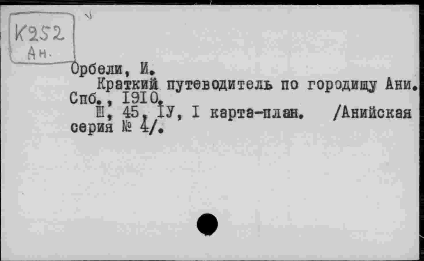 ﻿xi
t Ah.
Орбели, И,
Краткий путеводитель по Спб., 1910.
ш; 45. ІУ, I карта-план, серия te 4/.
городищу Ани.
/Анийская